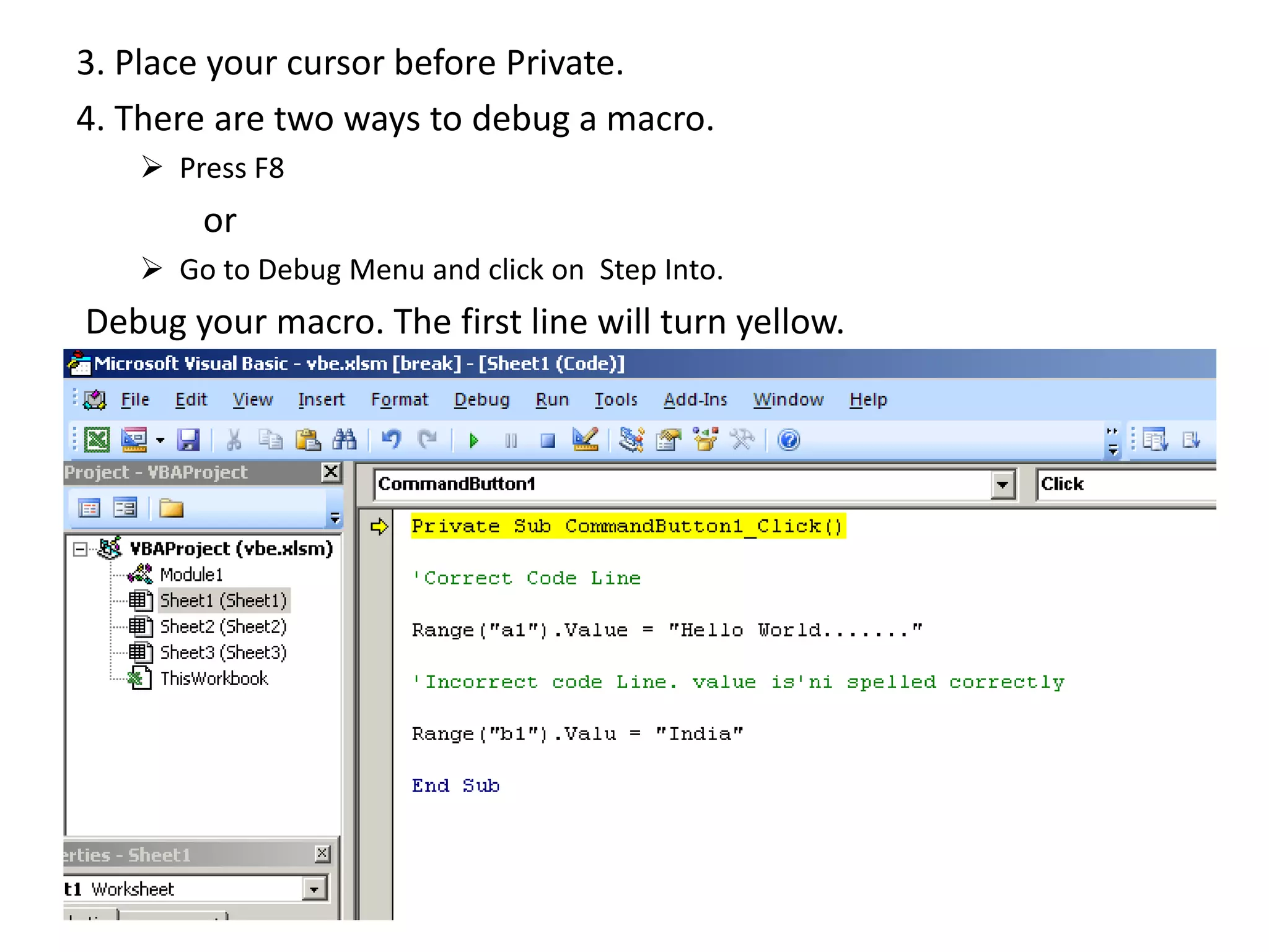 3. Place your cursor before Private.
4. There are two ways to debug a macro.
 Press F8
or
 Go to Debug Menu and click on Step Into.
Debug your macro. The first line will turn yellow.
 
