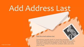 Add the email address last.
Sometimes people tends to send the messages before
they have finish writing or proof reading by coincidence.
You don’t want that to happen to you. Even if you are
replying it’s better to have the contacts after you write
your e-mail.
Add Address Last
Image source: Google
 