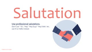 Use professional salutations.
Don’t use “ Yo”, “Hey” “Hey Guys” “Hey Folks” etc..
use Hi or Hello instead.
Salutation
Image source: Google
 
