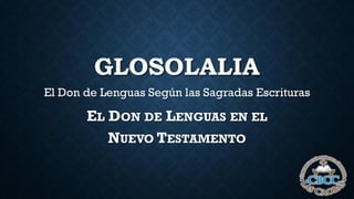 GLOSOLALIA
El Don de Lenguas Según las Sagradas Escrituras
EL DON DE LENGUAS EN EL
NUEVO TESTAMENTO
 