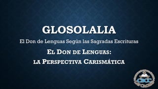 GLOSOLALIA
El Don de Lenguas Según las Sagradas Escrituras
EL DON DE LENGUAS:
LA PERSPECTIVA CARISMÁTICA
 