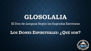 GLOSOLALIA
El Don de Lenguas Según las Sagradas Escrituras
LOS DONES ESPIRITUALES: ¿QUÉ SON?
 