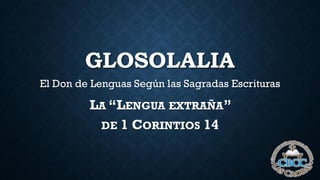 GLOSOLALIA
El Don de Lenguas Según las Sagradas Escrituras
LA “LENGUA EXTRAÑA”
DE 1 CORINTIOS 14
 