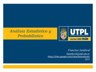 Francisco Sandoval
fasandoval@utpl.edu.ec
https://sites.google.com/view/fasandovaln
2019
Análisis Estadístico y
Probabilístico
 