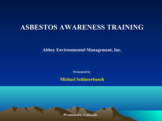 ASBESTOS AWARENESS TRAINING
Abbey Environmental Management, Inc.
Presented by
Michael Schluterbusch
Westminster, Colorado
 