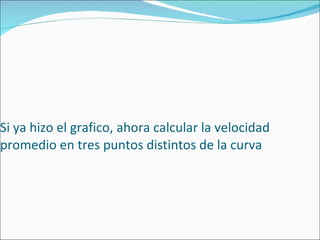 Si ya hizo el grafico, ahora calcular la velocidad promedio en tres puntos distintos de la curva 