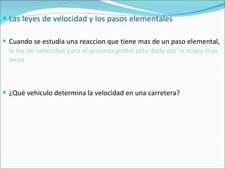 Las leyes de velocidad y los pasos elementales Cuando se estudia una reaccion que tiene mas de un paso elemental,  la ley de velocidad para el proceso global esta dada por la   etapa mas lenta ¿Qué vehiculo determina la velocidad en una carretera? 