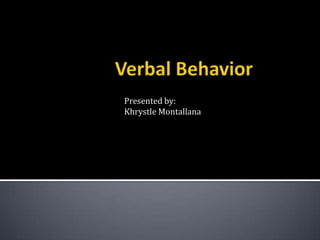 	Verbal Behavior 			Presented by: Khrystle Montallana 