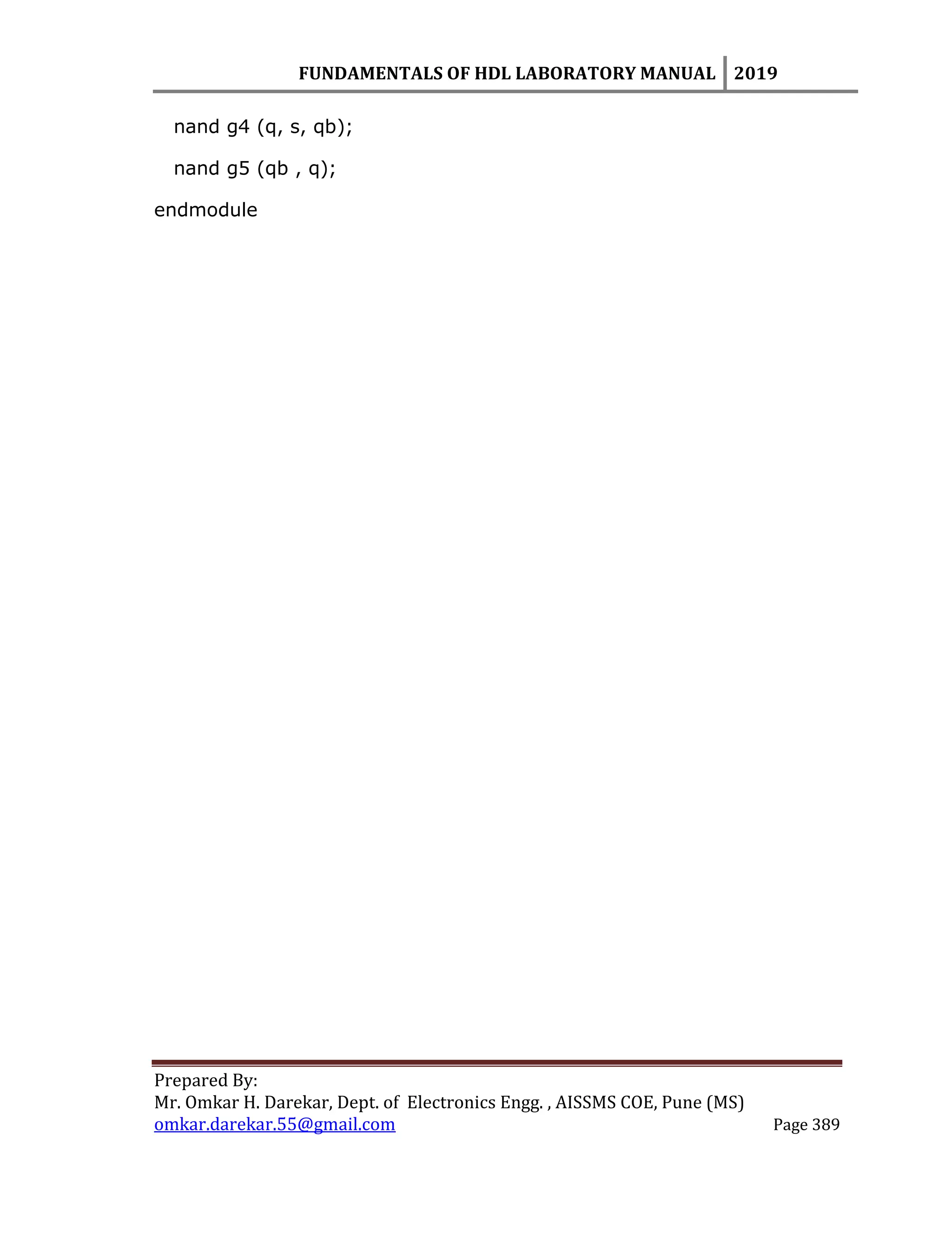 FUNDAMENTALS OF HDL LABORATORY MANUAL 2019
Prepared By:
Mr. Omkar H. Darekar, Dept. of Electronics Engg. , AISSMS COE, Pune (MS)
omkar.darekar.55@gmail.com Page 389
nand g4 (q, s, qb);
nand g5 (qb , q);
endmodule
 