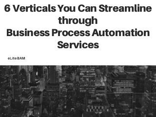 6VerticalsYouCanStreamline
through
BusinessProcessAutomation
Services
eLiteBAM
 