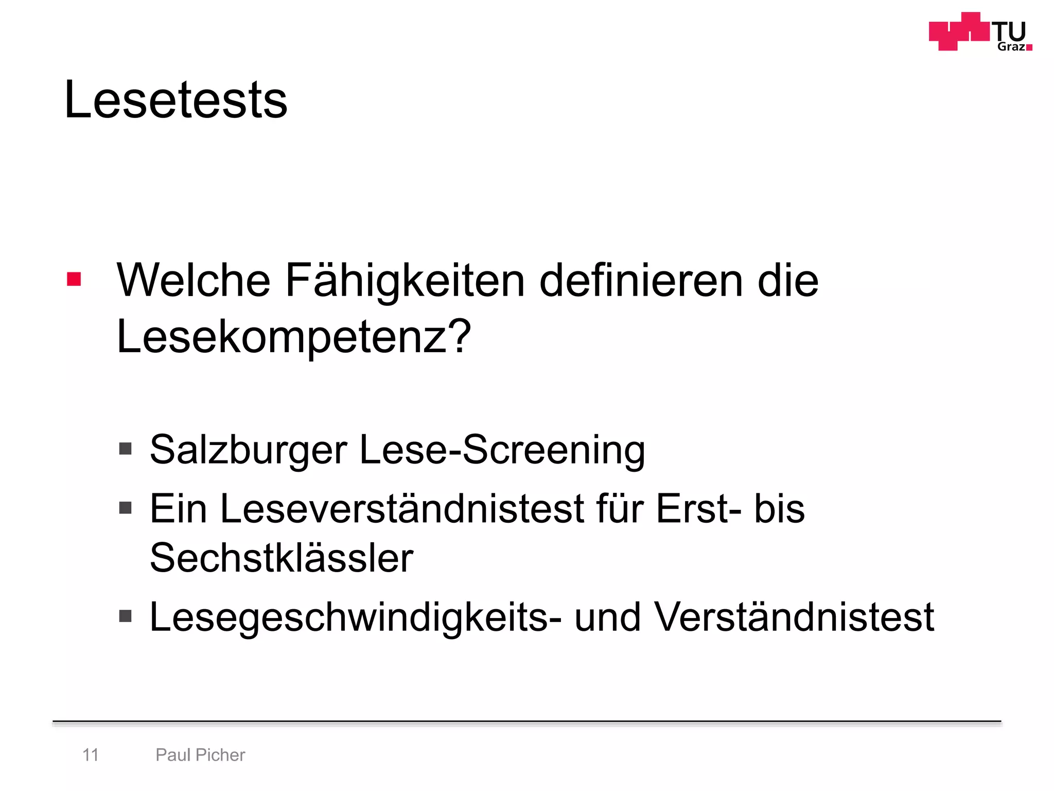 Lesetests
Paul Picher11
 Welche Fähigkeiten definieren die
Lesekompetenz?
 Salzburger Lese-Screening
 Ein Leseverständnistest für Erst- bis
Sechstklässler
 Lesegeschwindigkeits- und Verständnistest
 