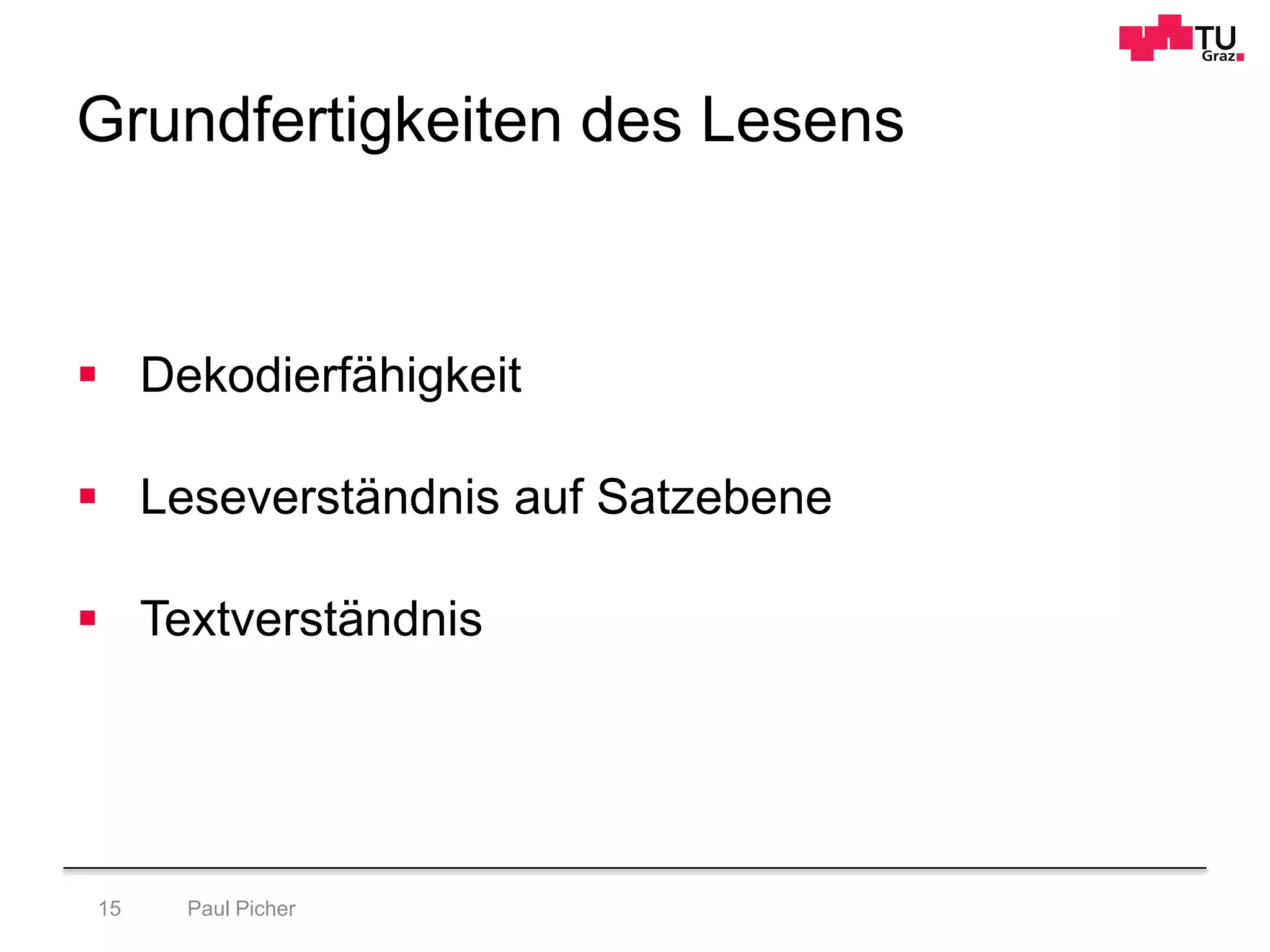 Grundfertigkeiten des Lesens
Paul Picher15
 Dekodierfähigkeit
 Leseverständnis auf Satzebene
 Textverständnis
 