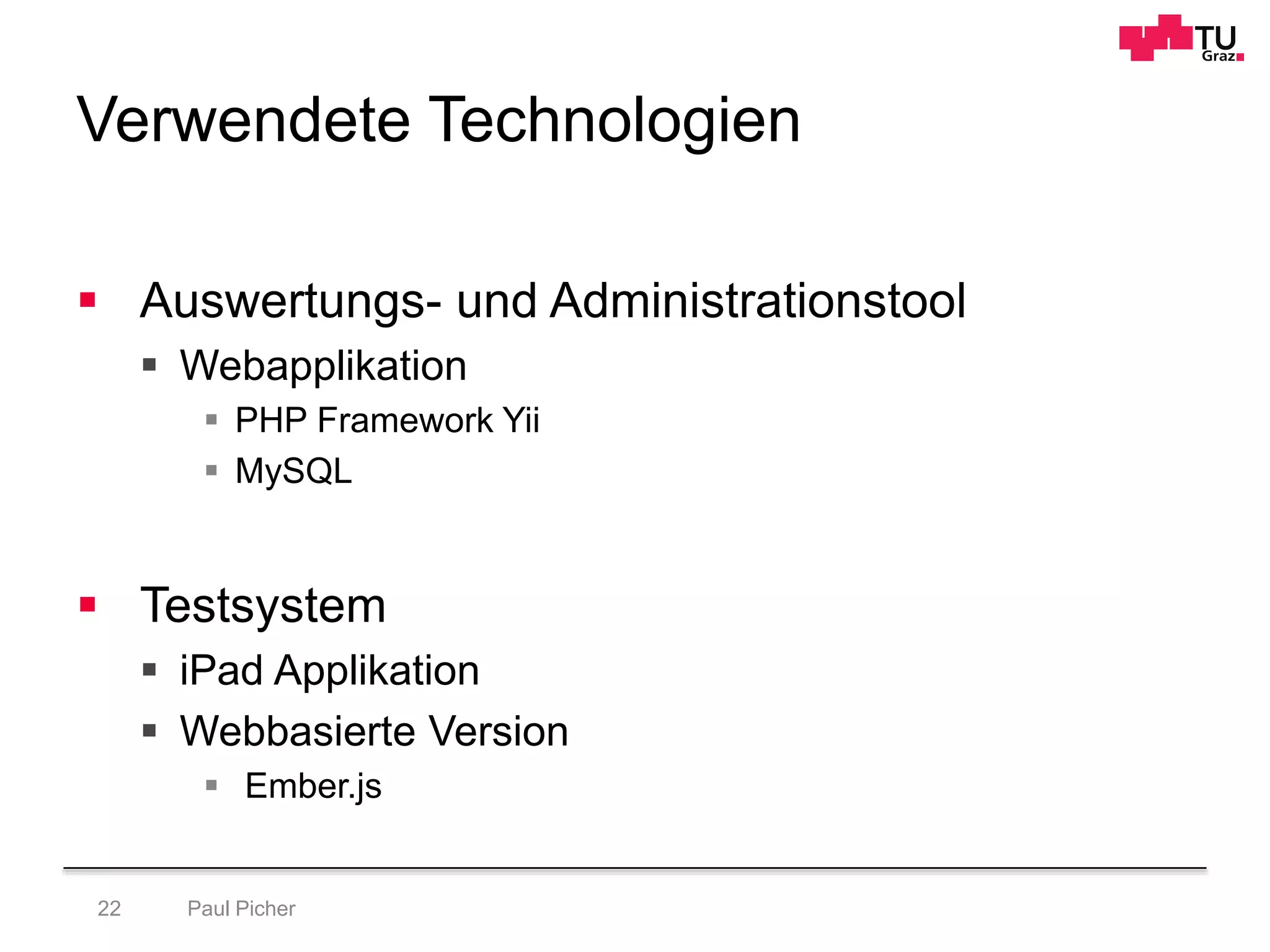 Verwendete Technologien
Paul Picher22
 Auswertungs- und Administrationstool
 Webapplikation
 PHP Framework Yii
 MySQL
 Testsystem
 iPad Applikation
 Webbasierte Version
 Ember.js
 