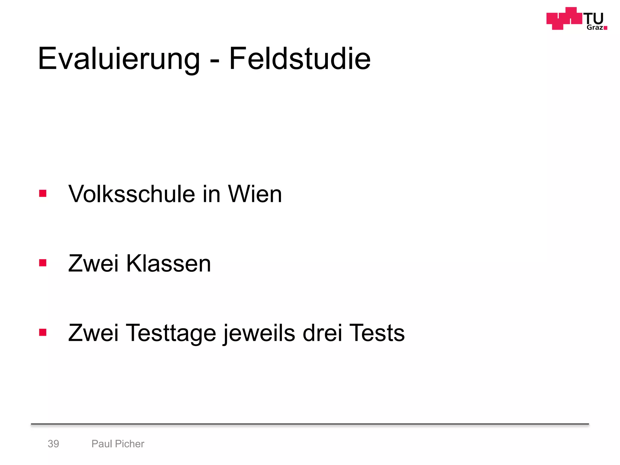 Evaluierung - Feldstudie
Paul Picher39
 Volksschule in Wien
 Zwei Klassen
 Zwei Testtage jeweils drei Tests
 