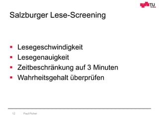 Salzburger Lese-Screening
Paul Picher12
 Lesegeschwindigkeit
 Lesegenauigkeit
 Zeitbeschränkung auf 3 Minuten
 Wahrheitsgehalt überprüfen
 