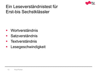 Ein Leseverständnistest für
Erst-bis Sechstklässler
Paul Picher13
 Wortverständnis
 Satzverständnis
 Textverständnis
 Lesegeschwindigkeit
 