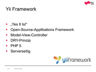 Yii Framework
Paul Picher23
 „Yes It Is!“
 Open-Source-Applikations Framework
 Model-View-Controller
 DRY-Prinzip
 PHP 5
 Serverseitig
 