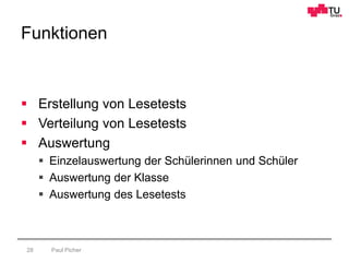 Funktionen
Paul Picher28
 Erstellung von Lesetests
 Verteilung von Lesetests
 Auswertung
 Einzelauswertung der Schülerinnen und Schüler
 Auswertung der Klasse
 Auswertung des Lesetests
 