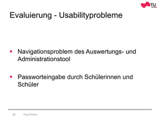 Evaluierung - Usabilityprobleme
Paul Picher38
 Navigationsproblem des Auswertungs- und
Administrationstool
 Passworteingabe durch Schülerinnen und
Schüler
 