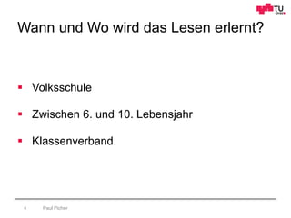 Wann und Wo wird das Lesen erlernt?
Paul Picher4
 Volksschule
 Zwischen 6. und 10. Lebensjahr
 Klassenverband
 