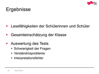 Ergebnisse
Paul Picher44
 Lesefähigkeiten der Schülerinnen und Schüler
 Gesamteinschätzung der Klasse
 Auswertung des Tests
 Schwierigkeit der Fragen
 Verständnisprobleme
 Interpretationsfehler
 