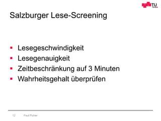 Salzburger Lese-Screening
Paul Picher12
 Lesegeschwindigkeit
 Lesegenauigkeit
 Zeitbeschränkung auf 3 Minuten
 Wahrhei...