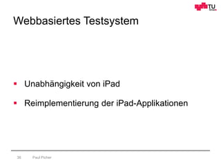 Webbasiertes Testsystem
Paul Picher36
 Unabhängigkeit von iPad
 Reimplementierung der iPad-Applikationen
 