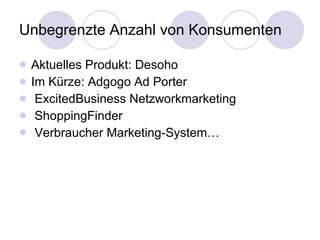 Unbegrenzte Anzahl von Konsumenten Aktuelles Produkt: Desoho Im Kürze: Adgogo Ad Porter ExcitedBusiness Netzworkmarketing ShoppingFinder Verbraucher Marketing-System… 