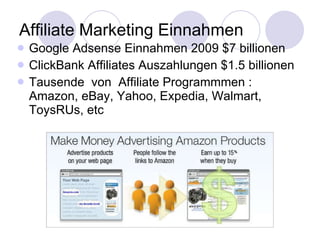 Affiliate Marketing Einnahmen Google Adsense Einnahmen 2009 $7 billionen ClickBank Affiliates Auszahlungen $1.5 billionen Tausende  von  Affiliate Programmmen : Amazon, eBay, Yahoo, Expedia, Walmart, ToysRUs, etc 