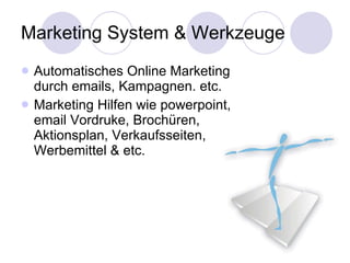 Marketing System & Werkzeuge Automatisches Online Marketing durch emails, Kampagnen. etc. Marketing Hilfen wie powerpoint, email Vordruke, Brochüren, Aktionsplan, Verkaufsseiten, Werbemittel & etc. 