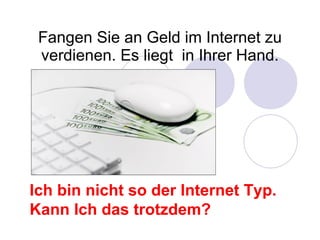 Fangen Sie an Geld im Internet zu verdienen. Es liegt  in Ihrer Hand. Ich bin nicht so der Internet Typ. Kann Ich das trotzdem? 