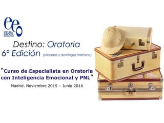 Destino: Oratoria
6ª Edición (sábados y domingos mañana)
“Curso de Especialista en Oratoria
con Inteligencia Emocional y PNL”
Madrid. Noviembre 2015 – Junio 2016
 