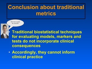 Conclusion about traditional metrics <ul><li>Traditional biostatistical techniques for evaluating models, markers and test...
