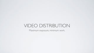 VIDEO DISTRIBUTION
Maximum exposure, minimum work.
 