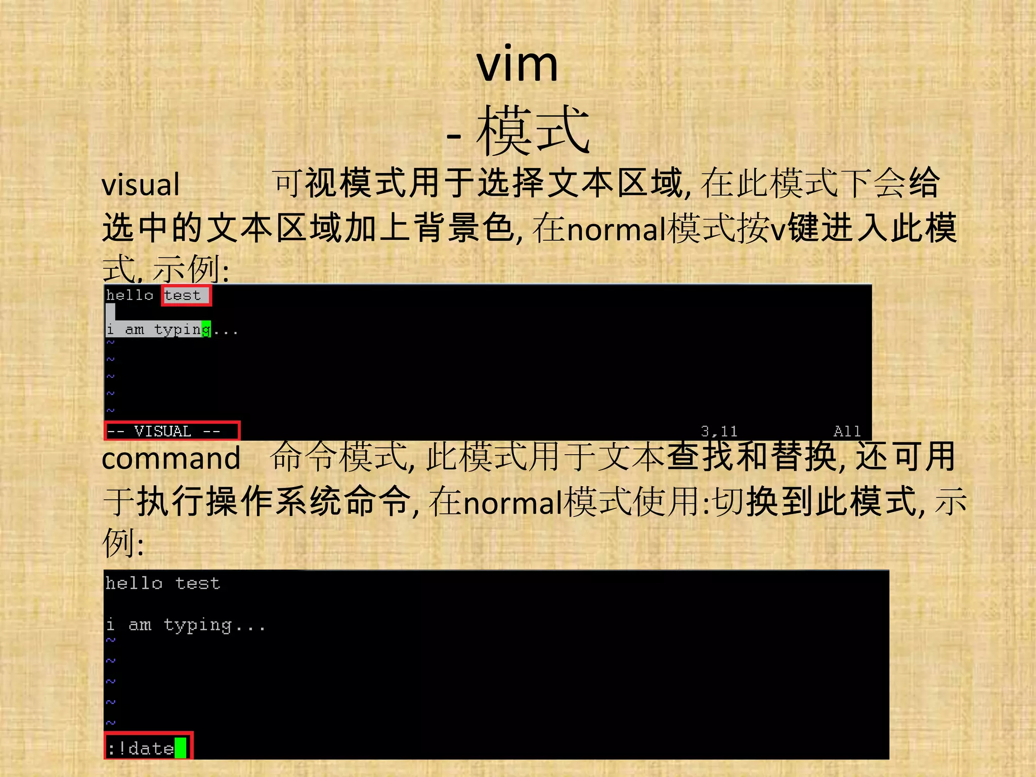 vim
            - 模式
visual 可视模式用于选择文本区域, 在此模式下会给
选中的文本区域加上背景色, 在normal模式按v键进入此模
式, 示例:




command 命令模式, 此模式用于文本查找和替换, 还可用
于执行操作系统命令, 在normal模式使用:切换到此模式, 示
例:
 