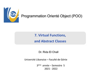Programmation Orienté Object (POO)
Dr. Rida El Chall
3ème année – Semestre 5
2021 - 2022
Université Libanaise – Faculté de Génie
7. Virtual Functions,
and Abstract Classes
 