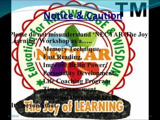 Notice & Caution
Please do not misunderstand ‘NECTAR-The Joy of
Learning’ Workshop as a…..
            Memory Technique,
            Fast Reading,
            Improve Brain Power,
            Personality Development,
            Life Coaching Program
            Time management
            Spiritual Development etc.
It’s beyond that.
06/23/12                                    14
 