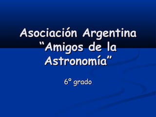 Asociación ArgentinaAsociación Argentina
“Amigos de la“Amigos de la
Astronomía”Astronomía”
6º grado6º grado
 