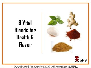 6 Vital Blends for Health & Flavor by Personal Chef Service Trivet LA - www.trivetla.com 310.699.8548
6 Vital
Blends for
Health &
Flavor
 