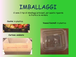 IMBALLAGGI
Ci sono 3 tipi di imballaggi principali, per quanto riguarda
la frutta e la verdura
Cestini in plastica
Vassoi/Cestelli in plastica
Cartone ondulato
 
