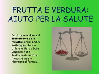 FRUTTA E VERDURA:
AIUTO PER LA SALUTE
Per la prevenzione e il
trattamento delle
malattie alcuni medici
sostengono che sia
utile una dieta a base
vegetale. Per i
trattamenti curativi,
invece, è meglio
ricorrere ai farmaci.
 