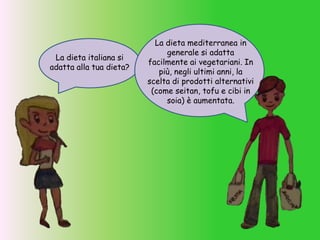 La dieta italiana si
adatta alla tua dieta?
La dieta mediterranea in
generale si adatta
facilmente ai vegetariani. In
più, negli ultimi anni, la
scelta di prodotti alternativi
(come seitan, tofu e cibi in
soia) è aumentata.
 