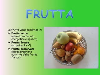 La frutta viene suddivisa in:
 Frutta secca
(elevato contenuto
energetico e lipidico)
 Frutta fresca
(vitamina A e C)
 Frutta conservata
(perde proprietà
nutritive della frutta
fresca)
 