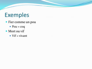 Exemples
 Fier comme un pou
    Pou = coq
 Mort ou vif
    Vif = vivant
 