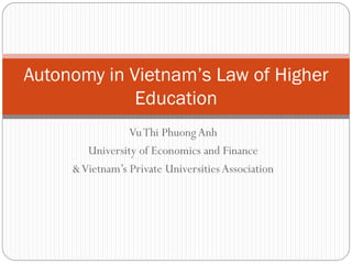 VuThi PhuongAnh
University of Economics and Finance
&Vietnam’s Private UniversitiesAssociation
Autonomy in Vietnam’s Law of Higher
Education
 