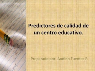 Predictores de calidad de
un centro educativo.
Preparado por: Audino Fuentes F.
 