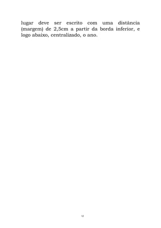 lugar deve ser escrito com uma distância
(margem) de 2,5cm a partir da borda inferior, e
logo abaixo, centralizado, o ano.
12
 