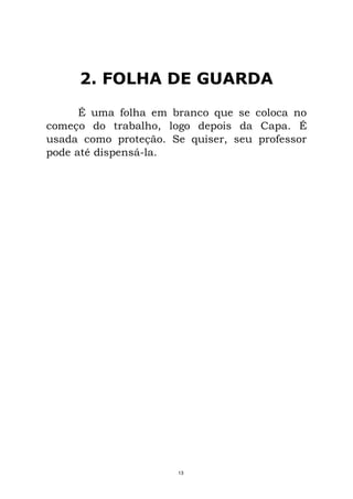 2. FOLHA DE GUARDA
É uma folha em branco que se coloca no
começo do trabalho, logo depois da Capa. É
usada como proteção. Se quiser, seu professor
pode até dispensá-la.
13
 