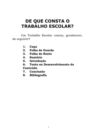 DE QUE CONSTA O
TRABALHO ESCOLAR?
Um Trabalho Escolar consta, geralmente,
do seguinte
1. Capa
2. Folha de Guarda
3. Folha de Rosto
4. Sumário
5. Introdução
6. Texto ou Desenvolvimento do
Conteúdo
7. Conclusão
8. Bibliografia
9
 