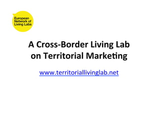 A	
  Cross-­‐Border	
  Living	
  Lab	
  
on	
  Territorial	
  Marke7ng	
  
    www.territoriallivinglab.net	
  	
  
 